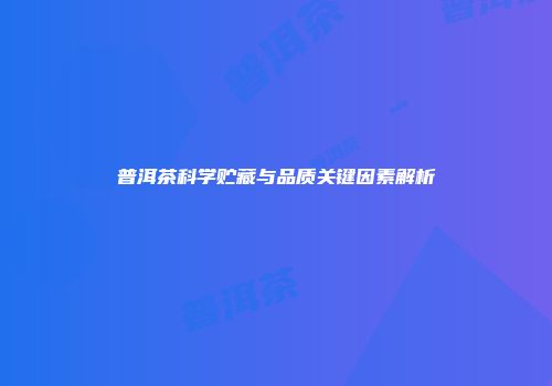 普洱茶科学贮藏与品质关键因素解析