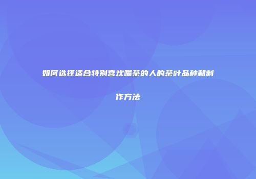 如何选择适合特别喜欢喝茶的人的茶叶品种和制作方法