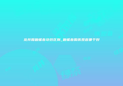 龙井和碧螺春功效区别_碧螺春喝铁观音哪个好