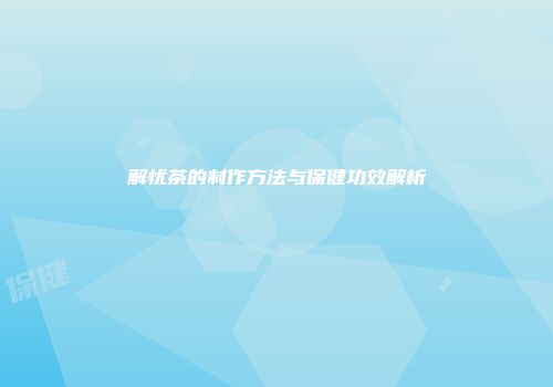解忧茶的制作方法与保健功效解析