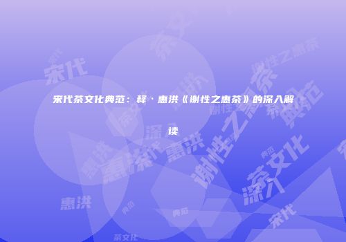 宋代茶文化典范：释·惠洪《谢性之惠茶》的深入解读