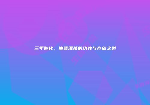 三年陈化，生普洱茶的功效与存放之道