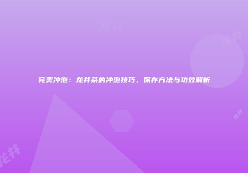完美冲泡：龙井茶的冲泡技巧、保存方法与功效解析