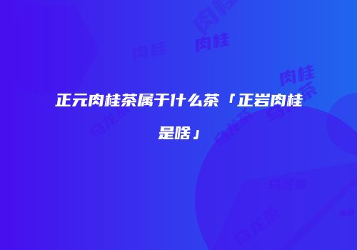 正元肉桂茶属于什么茶「正岩肉桂是啥」