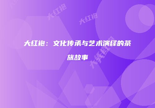 大红袍：文化传承与艺术演绎的茶旅故事
