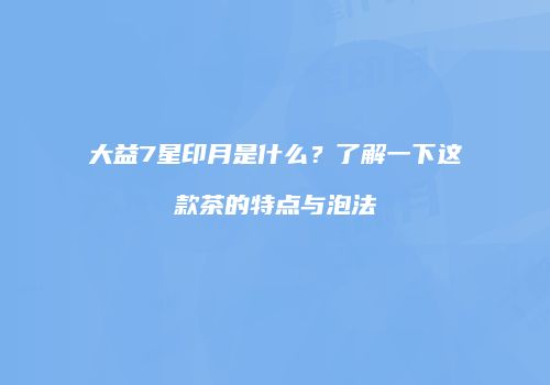 大益7星印月是什么？了解一下这款茶的特点与泡法