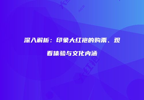 深入解析：印象大红袍的购票、观看体验与文化内涵