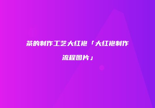 茶的制作工艺大红袍「大红袍制作流程图片」