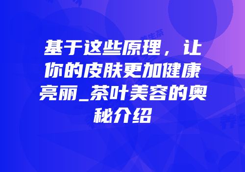 基于这些原理，让你的皮肤更加健康亮丽_茶叶美容的奥秘介绍