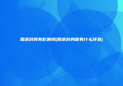 喝茶对肾有影响吗(喝茶对身体有什么坏处)