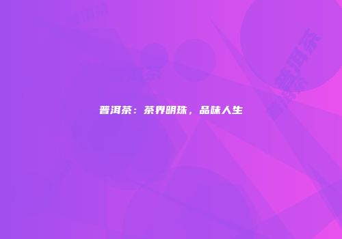 普洱茶：茶界明珠，品味人生