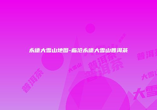 永德大雪山地图-临沧永德大雪山普洱茶