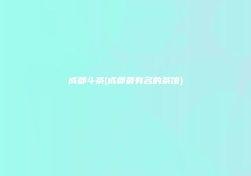 成都斗茶(成都最有名的茶馆)
