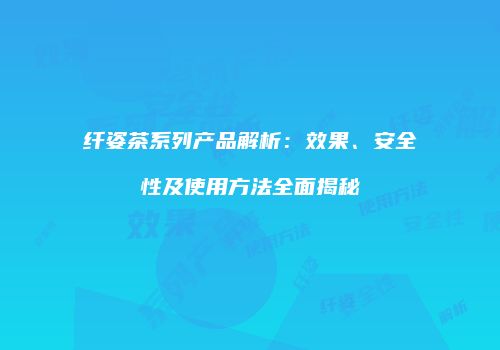 纤姿茶系列产品解析：效果、安全性及使用方法全面揭秘