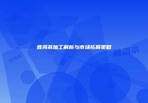 普洱茶加工解析与市场拓展策略