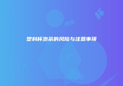 塑料杯泡茶的风险与注意事项