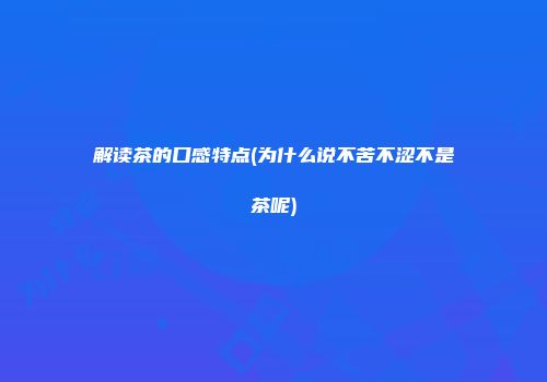 解读茶的口感特点(为什么说不苦不涩不是茶呢)