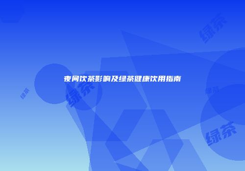夜间饮茶影响及绿茶健康饮用指南