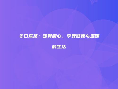 冬日煮茶：暖胃暖心，享受健康与温暖的生活