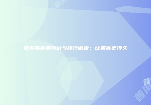 普洱茶存茶环境与技巧解析：让茶香更持久