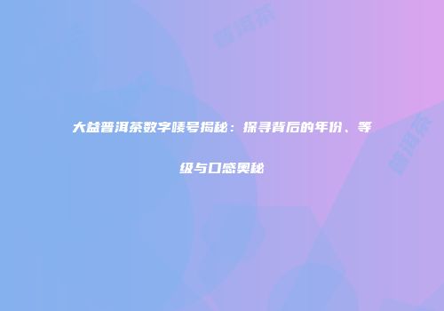 大益普洱茶数字唛号揭秘：探寻背后的年份、等级与口感奥秘