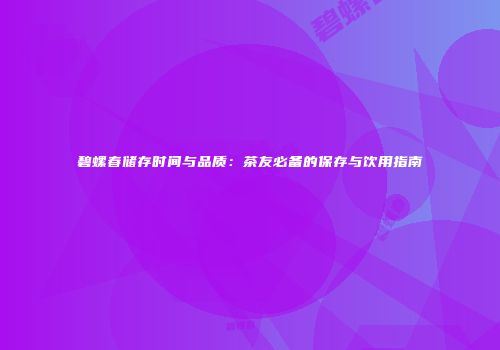 碧螺春储存时间与品质：茶友必备的保存与饮用指南