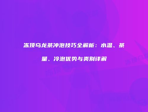 冻顶乌龙茶冲泡技巧全解析：水温、茶量、冷泡优势与类别详解