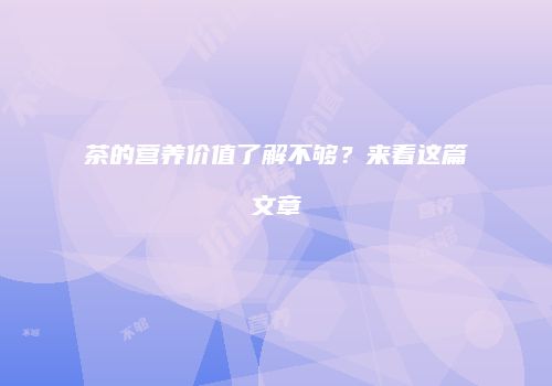 茶的营养价值了解不够？来看这篇文章