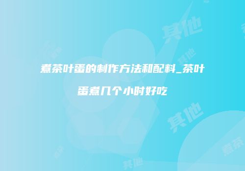 煮茶叶蛋的制作方法和配料_茶叶蛋煮几个小时好吃