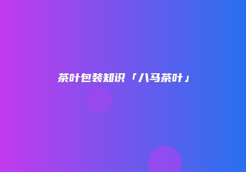 茶叶包装知识「八马茶叶」