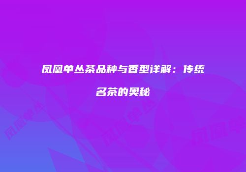 凤凰单丛茶品种与香型详解：传统名茶的奥秘