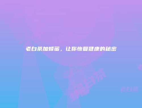 老白茶加蜂蜜，让你恢复健康的秘密