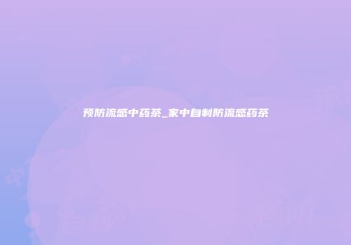 预防流感中药茶_家中自制防流感药茶