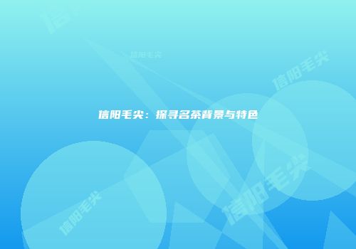 信阳毛尖：探寻名茶背景与特色