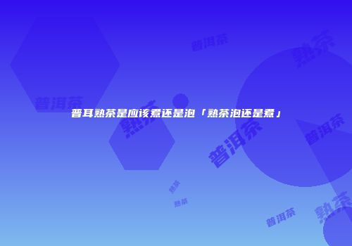 普耳熟茶是应该煮还是泡「熟茶泡还是煮」