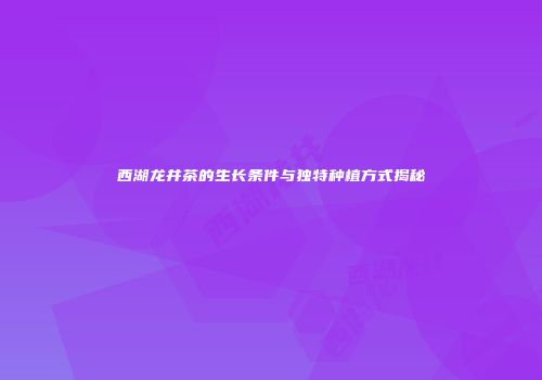 西湖龙井茶的生长条件与独特种植方式揭秘