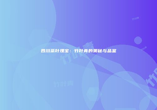 四川茶叶瑰宝：竹叶青的奥秘与品鉴