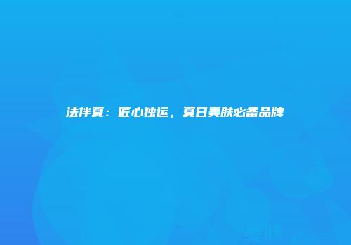 法伴夏：匠心独运，夏日美肤必备品牌