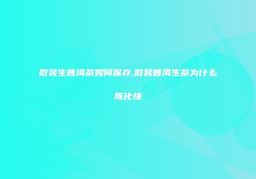 散装生普洱茶如何保存,散装普洱生茶为什么陈化快