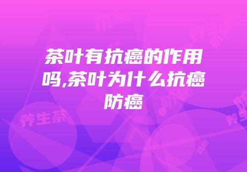 茶叶有抗癌的作用吗,茶叶为什么抗癌防癌