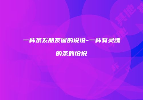 一杯茶发朋友圈的说说-一杯有灵魂的茶的说说