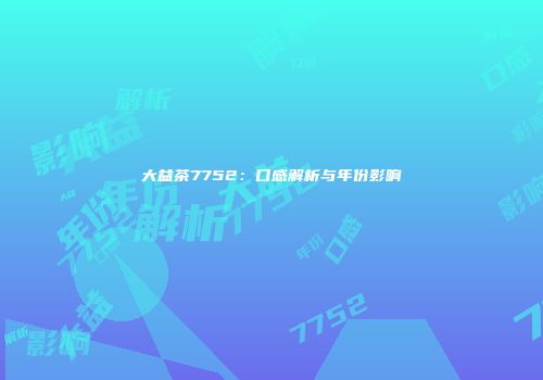 大益茶7752：口感解析与年份影响