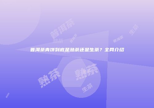 普洱茶青饼到底是熟茶还是生茶？全网介绍