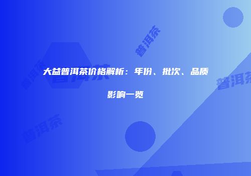 大益普洱茶价格解析：年份、批次、品质影响一览
