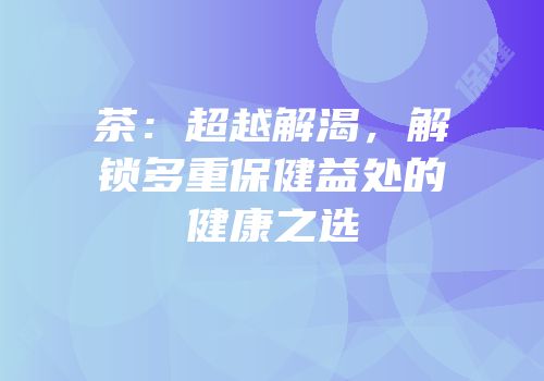 茶：超越解渴，解锁多重保健益处的健康之选