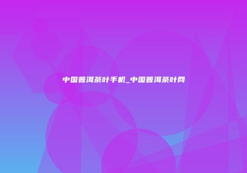 中国普洱茶叶手机_中国普洱茶叶网