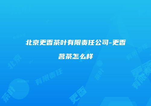 北京更香茶叶有限责任公司-更香茗茶怎么样