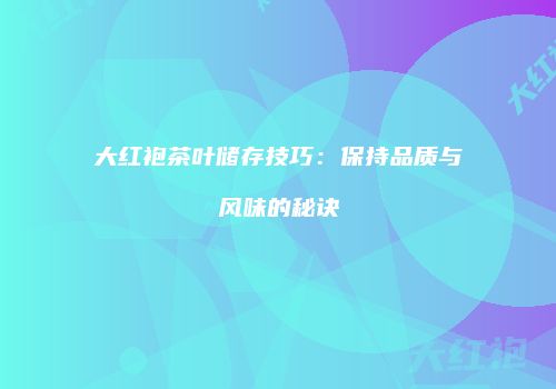 大红袍茶叶储存技巧：保持品质与风味的秘诀