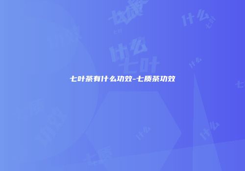 七叶茶有什么功效-七质茶功效