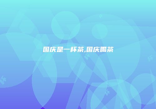 国庆是一杯茶,国庆喝茶